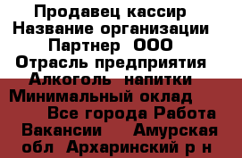 Продавец-кассир › Название организации ­ Партнер, ООО › Отрасль предприятия ­ Алкоголь, напитки › Минимальный оклад ­ 38 000 - Все города Работа » Вакансии   . Амурская обл.,Архаринский р-н